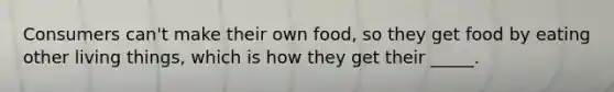 Consumers can't make their own food, so they get food by eating other living things, which is how they get their _____.