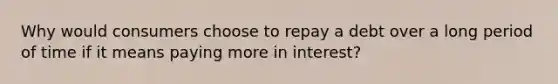 Why would consumers choose to repay a debt over a long period of time if it means paying more in interest?