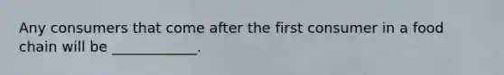 Any consumers that come after the first consumer in a food chain will be ____________.