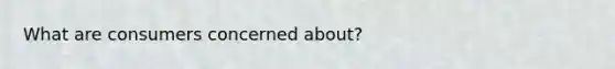 What are consumers concerned about?