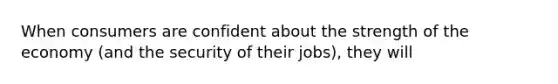 When consumers are confident about the strength of the economy (and the security of their jobs), they will