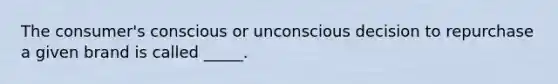 The consumer's conscious or unconscious decision to repurchase a given brand is called _____.