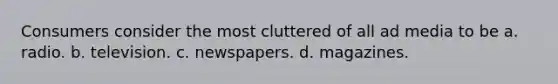 Consumers consider the most cluttered of all ad media to be a. radio. b. television. c. newspapers. d. magazines.