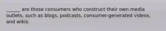 ______ are those consumers who construct their own media outlets, such as blogs, podcasts, consumer-generated videos, and wikis.