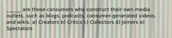 ______ are those consumers who construct their own media outlets, such as blogs, podcasts, consumer-generated videos, and wikis. a) Creators b) Critics c) Collectors d) Joiners e) Spectators