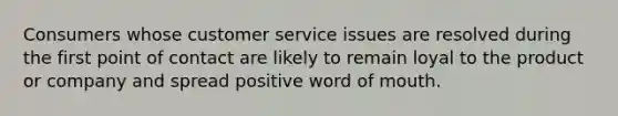 Consumers whose customer service issues are resolved during the first point of contact are likely to remain loyal to the product or company and spread positive word of mouth.