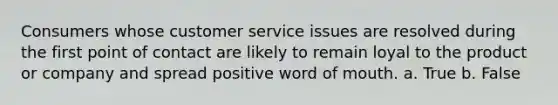 Consumers whose customer service issues are resolved during the first point of contact are likely to remain loyal to the product or company and spread positive word of mouth. a. True b. False