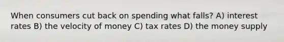 When consumers cut back on spending what falls? A) interest rates B) the velocity of money C) tax rates D) the money supply