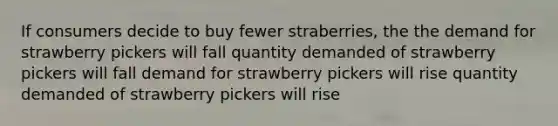 If consumers decide to buy fewer straberries, the the demand for strawberry pickers will fall quantity demanded of strawberry pickers will fall demand for strawberry pickers will rise quantity demanded of strawberry pickers will rise