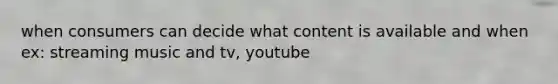 when consumers can decide what content is available and when ex: streaming music and tv, youtube