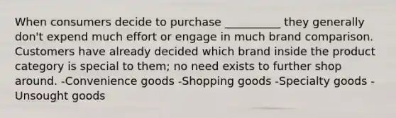 When consumers decide to purchase __________ they generally don't expend much effort or engage in much brand comparison. Customers have already decided which brand inside the product category is special to them; no need exists to further shop around. -Convenience goods -Shopping goods -Specialty goods -Unsought goods