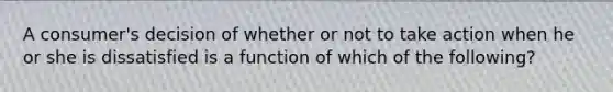 A consumer's decision of whether or not to take action when he or she is dissatisfied is a function of which of the following?