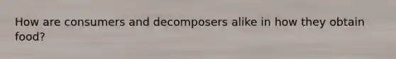 How are consumers and decomposers alike in how they obtain food?
