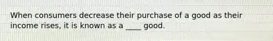 When consumers decrease their purchase of a good as their income rises, it is known as a ____ good.