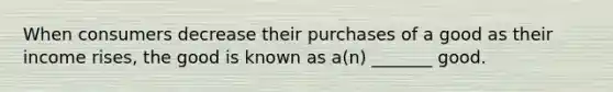 When consumers decrease their purchases of a good as their income rises, the good is known as a(n) _______ good.