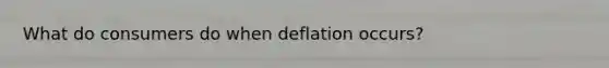 What do consumers do when deflation occurs?