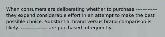 When consumers are deliberating whether to purchase ------------- they expend considerable effort in an attempt to make the best possible choice. Substantial brand versus brand comparison is likely. ---------------- are purchased infrequently.