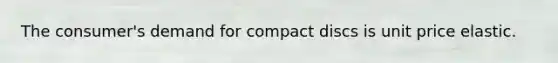 The consumer's demand for compact discs is unit price elastic.