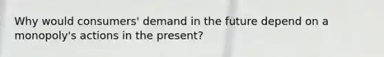 Why would consumers' demand in the future depend on a monopoly's actions in the present?