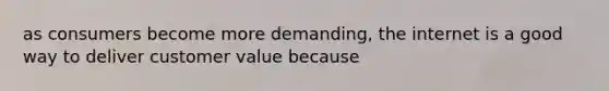 as consumers become more demanding, the internet is a good way to deliver customer value because