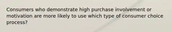 Consumers who demonstrate high purchase involvement or motivation are more likely to use which type of consumer choice process?