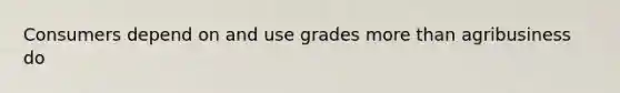 Consumers depend on and use grades more than agribusiness do