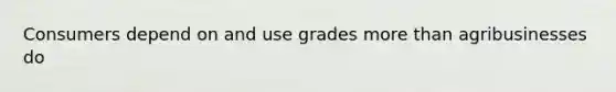 Consumers depend on and use grades more than agribusinesses do