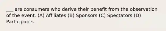 ___ are consumers who derive their benefit from the observation of the event. (A) Affiliates (B) Sponsors (C) Spectators (D) Participants