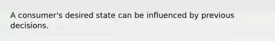 A consumer's desired state can be influenced by previous decisions.