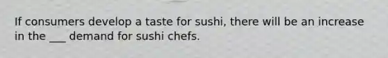 If consumers develop a taste for sushi, there will be an increase in the ___ demand for sushi chefs.