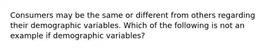 Consumers may be the same or different from others regarding their demographic variables. Which of the following is not an example if demographic variables?