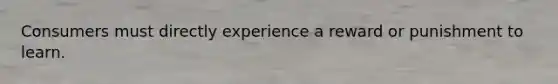 Consumers must directly experience a reward or punishment to learn.