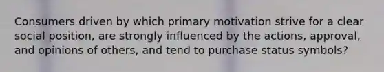 Consumers driven by which primary motivation strive for a clear social position, are strongly influenced by the actions, approval, and opinions of others, and tend to purchase status symbols?