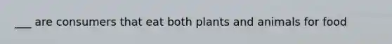 ___ are consumers that eat both plants and animals for food