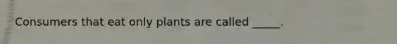 Consumers that eat only plants are called _____.