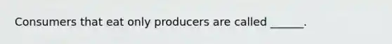 Consumers that eat only producers are called ______.