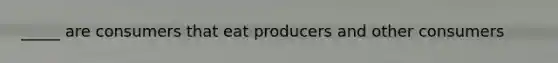 _____ are consumers that eat producers and other consumers