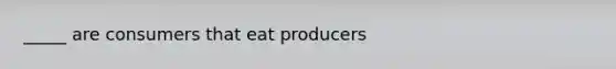 _____ are consumers that eat producers