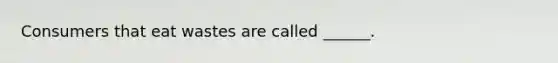 Consumers that eat wastes are called ______.