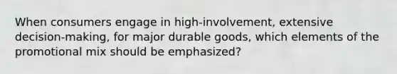 When consumers engage in high-involvement, extensive decision-making, for major durable goods, which elements of the promotional mix should be emphasized?