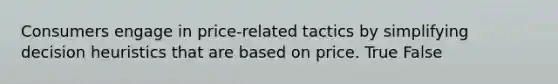 Consumers engage in price-related tactics by simplifying decision heuristics that are based on price. True False