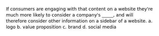 If consumers are engaging with that content on a website they're much more likely to consider a company's _____, and will therefore consider other information on a sidebar of a website. a. logo b. value proposition c. brand d. social media