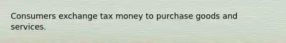 Consumers exchange tax money to purchase goods and services.