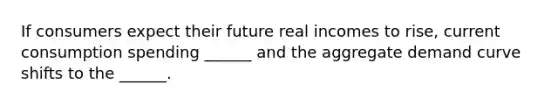 If consumers expect their future real incomes to rise, current consumption spending ______ and the aggregate demand curve shifts to the ______.