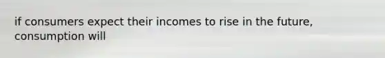 if consumers expect their incomes to rise in the future, consumption will