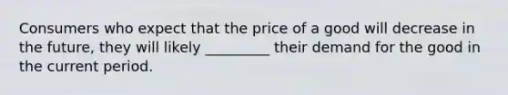 Consumers who expect that the price of a good will decrease in the future, they will likely _________ their demand for the good in the current period.