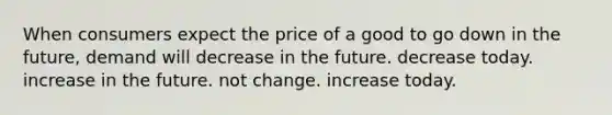 When consumers expect the price of a good to go down in the future, demand will decrease in the future. decrease today. increase in the future. not change. increase today.