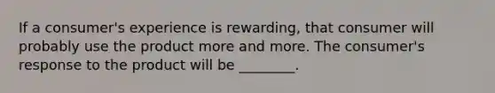 If a consumer's experience is rewarding, that consumer will probably use the product more and more. The consumer's response to the product will be ________.