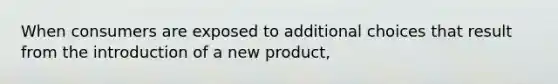 When consumers are exposed to additional choices that result from the introduction of a new product,