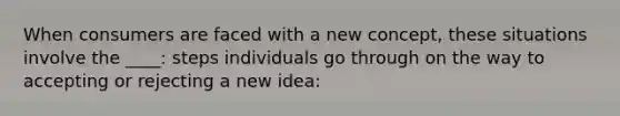 When consumers are faced with a new concept, these situations involve the ____: steps individuals go through on the way to accepting or rejecting a new idea: